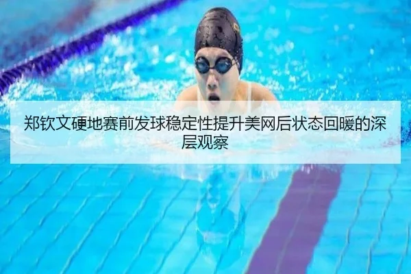 郑钦文硬地赛前发球稳定性提升美网后状态回暖的深层观察