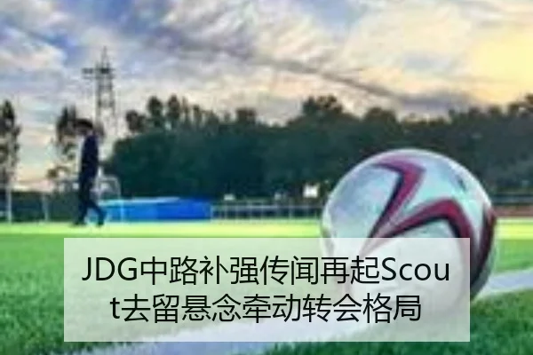 JDG中路补强传闻再起Scout去留悬念牵动转会格局