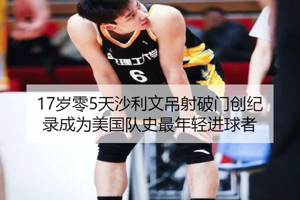 17岁零5天沙利文吊射破门创纪录成为美国队史最年轻进球者